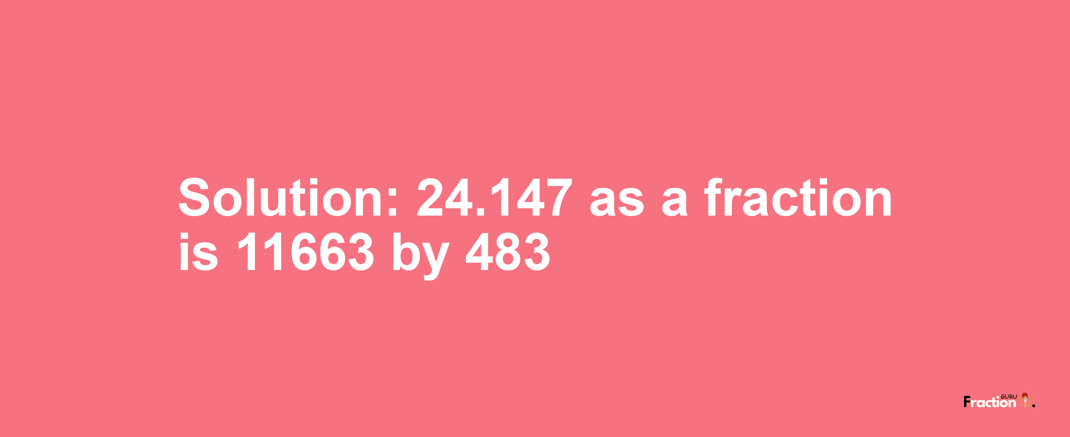 Solution:24.147 as a fraction is 11663/483